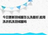 今日更新羽绒服怎么洗最好,能用洗衣机洗羽绒服吗