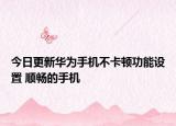 今日更新华为手机不卡顿功能设置 顺畅的手机