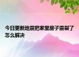 今日更新地震把家里房子震裂了怎么解决