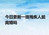今日更新一级残疾人能离婚吗