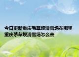 今日更新重庆毛草坝滑雪场在哪里 重庆茅草坝滑雪场怎么去