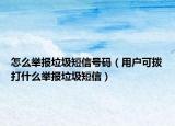 怎么举报垃圾短信号码（用户可拨打什么举报垃圾短信）