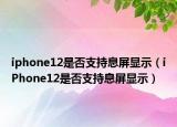 iphone12是否支持息屏显示（iPhone12是否支持息屏显示）