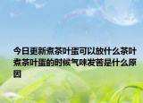 今日更新煮茶叶蛋可以放什么茶叶 煮茶叶蛋的时候气味发苦是什么原因