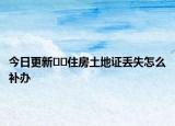今日更新﻿﻿住房土地证丢失怎么补办