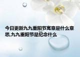 今日更新九九重阳节寓意是什么意思,九九重阳节是纪念什么