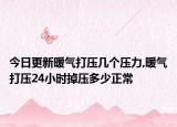 今日更新暖气打压几个压力,暖气打压24小时掉压多少正常