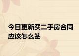 今日更新买二手房合同应该怎么签