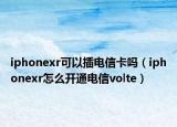 iphonexr可以插电信卡吗（iphonexr怎么开通电信volte）