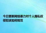 今日更新网络暴力对个人隐私权侵犯该如何规范
