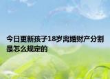 今日更新孩子18岁离婚财产分割是怎么规定的