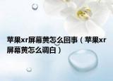 苹果xr屏幕黄怎么回事（苹果xr屏幕黄怎么调白）