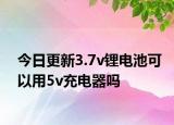 今日更新3.7v锂电池可以用5v充电器吗
