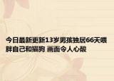 今日最新更新13岁男孩独居66天喂胖自己和猫狗 画面令人心酸
