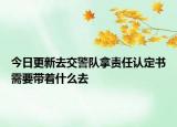今日更新去交警队拿责任认定书需要带着什么去