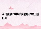 今日更新﻿﻿农村买的房子有土地证吗