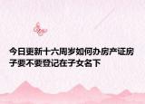 今日更新十六周岁如何办房产证房子要不要登记在子女名下