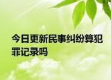 今日更新民事纠纷算犯罪记录吗