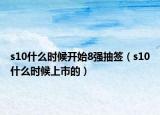 s10什么时候开始8强抽签（s10什么时候上市的）