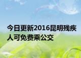 今日更新2016昆明残疾人可免费乘公交