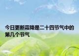 今日更新霜降是二十四节气中的第几个节气