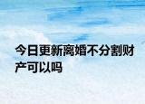 今日更新离婚不分割财产可以吗