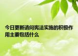 今日更新请问宪法实施的积极作用主要包括什么