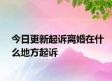 今日更新起诉离婚在什么地方起诉