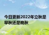 今日更新2022年立秋是早秋还是晚秋