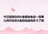 今日更新白色K金跟铂金是一回事儿吗对白色K金和铂金有多少了解