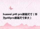 huawei p40 pro屏幕尺寸（华为p40pro屏幕尺寸多大）