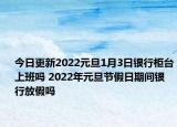 今日更新2022元旦1月3日银行柜台上班吗 2022年元旦节假日期间银行放假吗