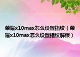 荣耀x10max怎么设置指纹（荣耀x10max怎么设置指纹解锁）