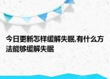 今日更新怎样缓解失眠,有什么方法能够缓解失眠