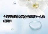 今日更新骗贷罪应当满足什么构成要件