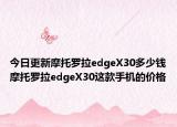 今日更新摩托罗拉edgeX30多少钱摩托罗拉edgeX30这款手机的价格