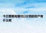 今日更新离婚可以分割的财产有什么呢