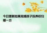 今日更新如果离婚孩子抚养权归哪一方