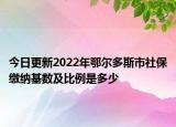 今日更新2022年鄂尔多斯市社保缴纳基数及比例是多少