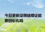 今日更新没领结婚证能要回彩礼吗
