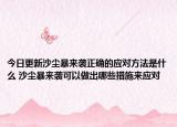 今日更新沙尘暴来袭正确的应对方法是什么 沙尘暴来袭可以做出哪些措施来应对