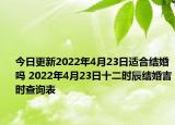今日更新2022年4月23日适合结婚吗 2022年4月23日十二时辰结婚吉时查询表