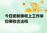 今日更新催收上工作单位催收合法吗