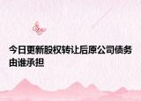 今日更新股权转让后原公司债务由谁承担