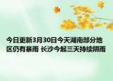 今日更新3月30日今天湖南部分地区仍有暴雨 长沙今起三天持续阴雨