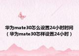 华为mate30怎么设置24小时时间（华为mate30怎样设置24小时）