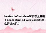 beatssolo3wireless耳机怎么关机（beats studio3 wireless耳机怎么开机关机）