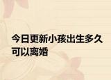 今日更新小孩出生多久可以离婚