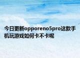 今日更新opporeno5pro这款手机玩游戏如何卡不卡呢