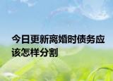 今日更新离婚时债务应该怎样分割